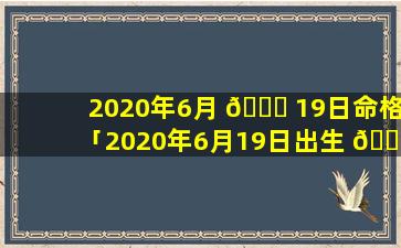 2020年6月 🐎 19日命格「2020年6月19日出生 🐠 的宝宝五行缺什么」